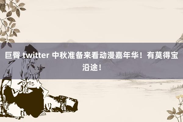 巨臀 twitter 中秋准备来看动漫嘉年华！有莫得宝沿途！