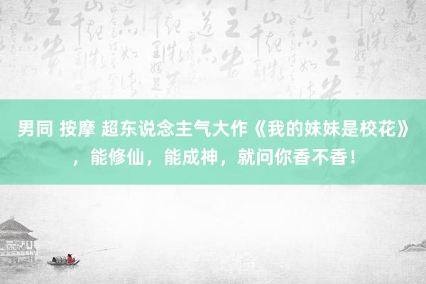 男同 按摩 超东说念主气大作《我的妹妹是校花》，能修仙，能成神，就问你香不香！