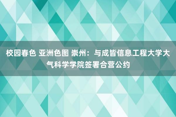 校园春色 亚洲色图 崇州：与成皆信息工程大学大气科学学院签署合营公约