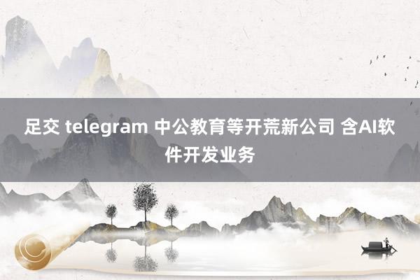 足交 telegram 中公教育等开荒新公司 含AI软件开发业务