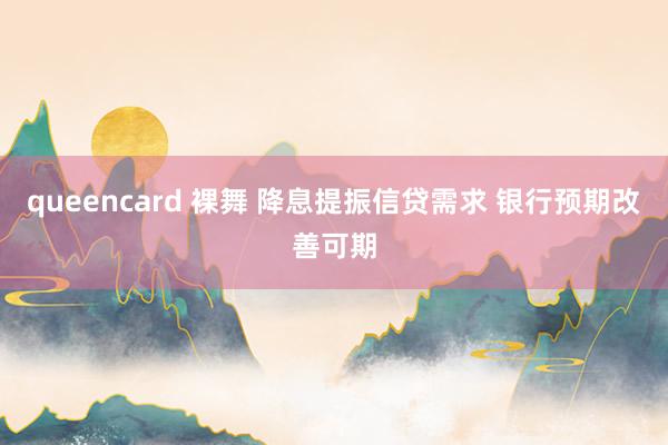 queencard 裸舞 降息提振信贷需求 银行预期改善可期