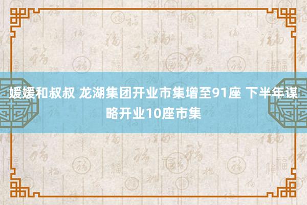 媛媛和叔叔 龙湖集团开业市集增至91座 下半年谋略开业10座市集