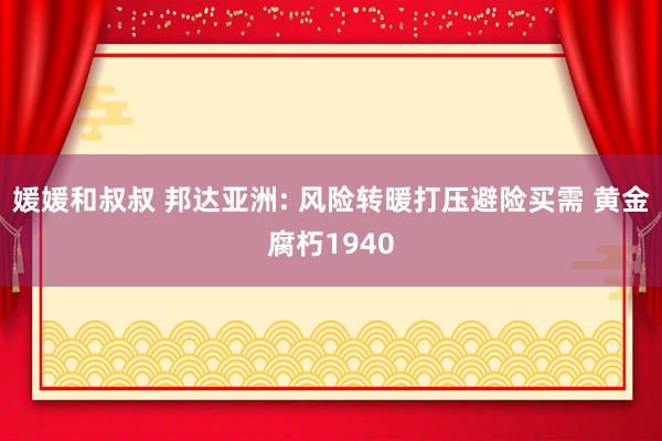 媛媛和叔叔 邦达亚洲: 风险转暖打压避险买需 黄金腐朽1940