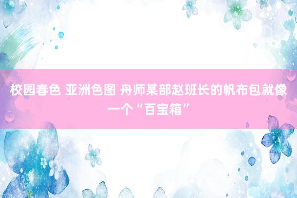 校园春色 亚洲色图 舟师某部赵班长的帆布包就像一个“百宝箱”