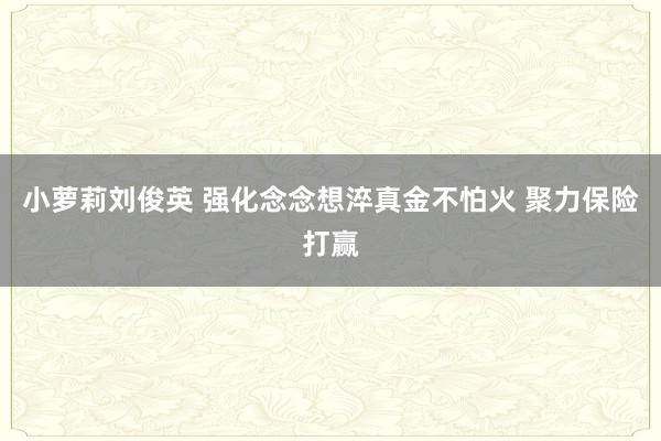 小萝莉刘俊英 强化念念想淬真金不怕火 聚力保险打赢