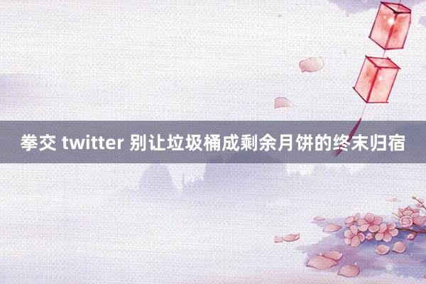 拳交 twitter 别让垃圾桶成剩余月饼的终末归宿