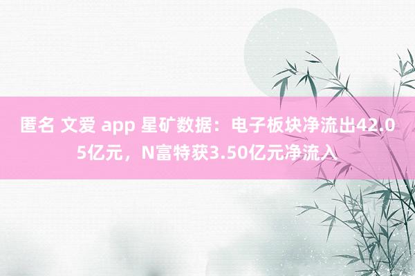 匿名 文爱 app 星矿数据：电子板块净流出42.05亿元，N富特获3.50亿元净流入