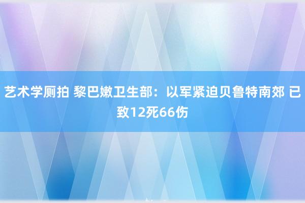 艺术学厕拍 黎巴嫩卫生部：以军紧迫贝鲁特南郊 已致12死66伤