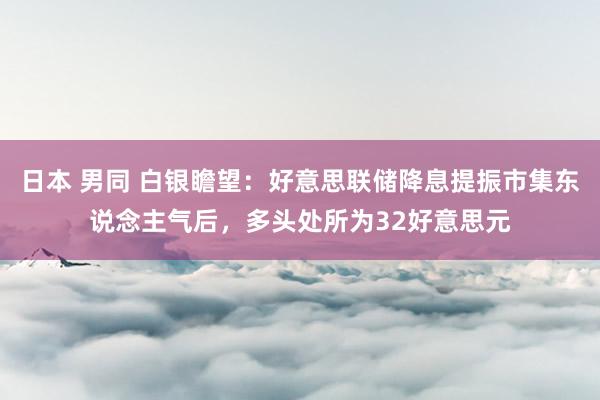 日本 男同 白银瞻望：好意思联储降息提振市集东说念主气后，多头处所为32好意思元