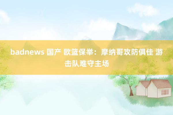 badnews 国产 欧篮保举：摩纳哥攻防俱佳 游击队难守主场