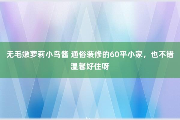 无毛嫩萝莉小鸟酱 通俗装修的60平小家，也不错温馨好住呀