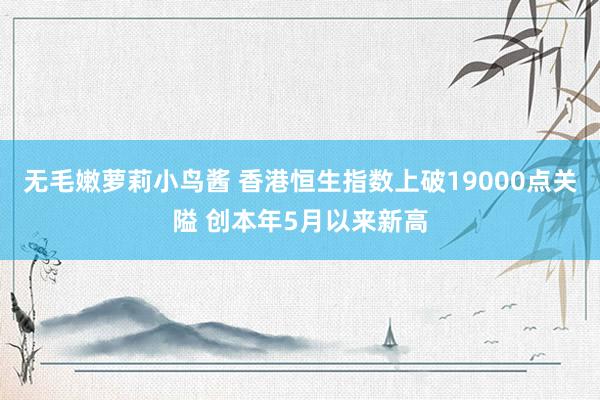 无毛嫩萝莉小鸟酱 香港恒生指数上破19000点关隘 创本年5月以来新高