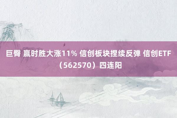 巨臀 赢时胜大涨11% 信创板块捏续反弹 信创ETF（562570）四连阳