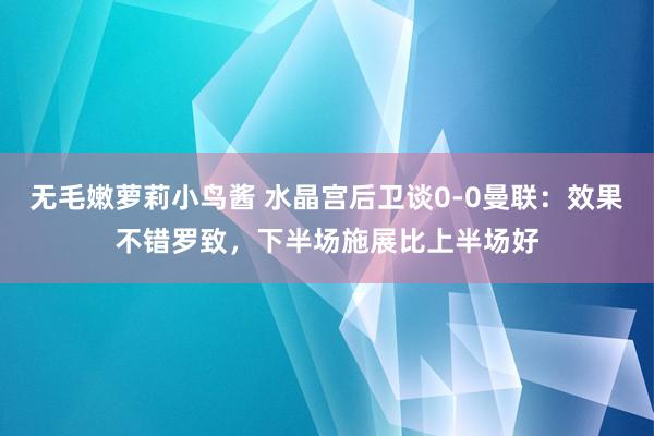 无毛嫩萝莉小鸟酱 水晶宫后卫谈0-0曼联：效果不错罗致，下半场施展比上半场好