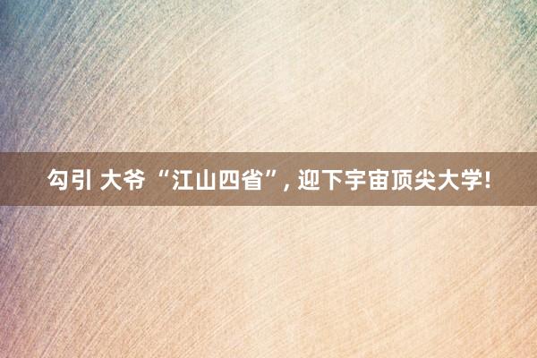 勾引 大爷 “江山四省”， 迎下宇宙顶尖大学!