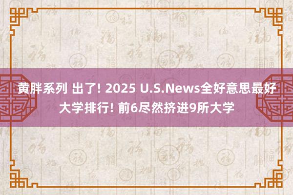 黄胖系列 出了! 2025 U.S.News全好意思最好大学排行! 前6尽然挤进9所大学