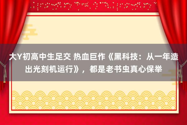 大Y初高中生足交 热血巨作《黑科技：从一年造出光刻机运行》，都是老书虫真心保举