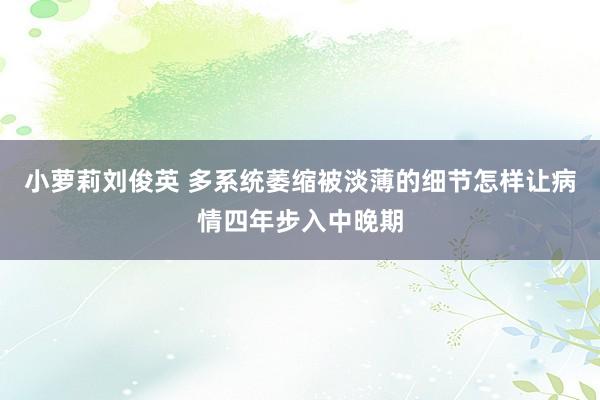 小萝莉刘俊英 多系统萎缩被淡薄的细节怎样让病情四年步入中晚期