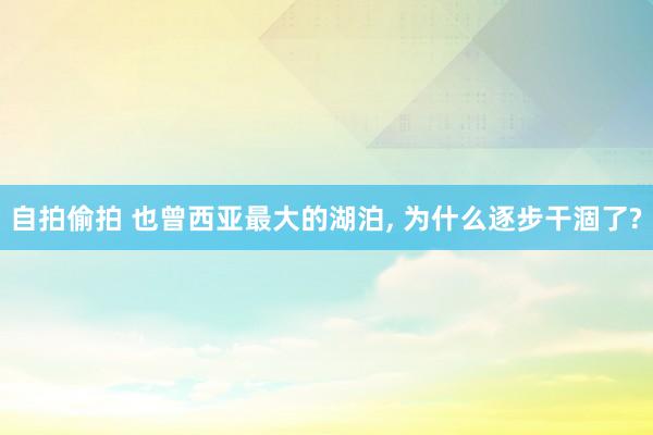 自拍偷拍 也曾西亚最大的湖泊， 为什么逐步干涸了?