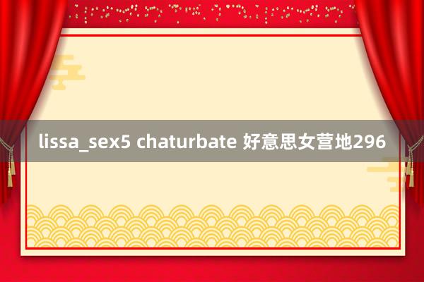 lissa_sex5 chaturbate 好意思女营地296