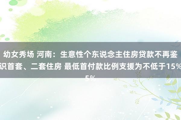 幼女秀场 河南：生意性个东说念主住房贷款不再鉴识首套、二套住房 最低首付款比例支援为不低于15%