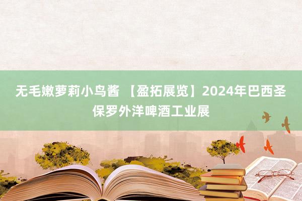 无毛嫩萝莉小鸟酱 【盈拓展览】2024年巴西圣保罗外洋啤酒工业展