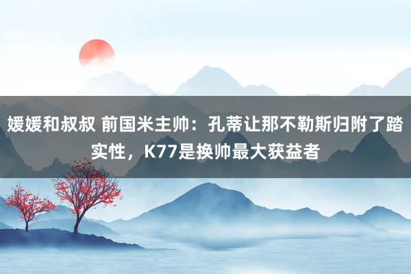 媛媛和叔叔 前国米主帅：孔蒂让那不勒斯归附了踏实性，K77是换帅最大获益者