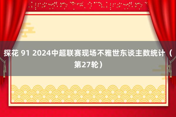 探花 91 2024中超联赛现场不雅世东谈主数统计（第27轮）