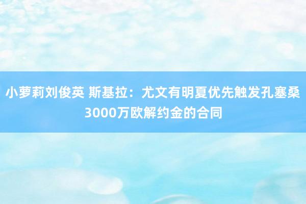 小萝莉刘俊英 斯基拉：尤文有明夏优先触发孔塞桑3000万欧解约金的合同