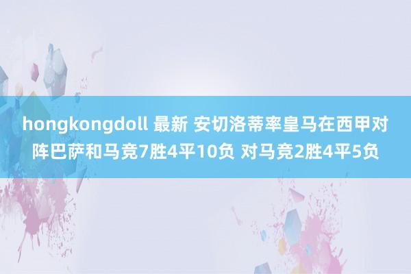 hongkongdoll 最新 安切洛蒂率皇马在西甲对阵巴萨和马竞7胜4平10负 对马竞2胜4平5负