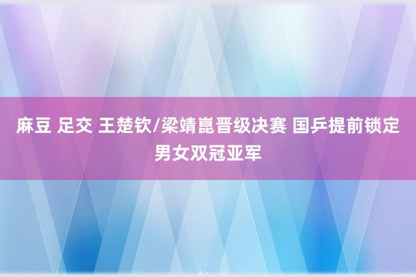 麻豆 足交 王楚钦/梁靖崑晋级决赛 国乒提前锁定男女双冠亚军