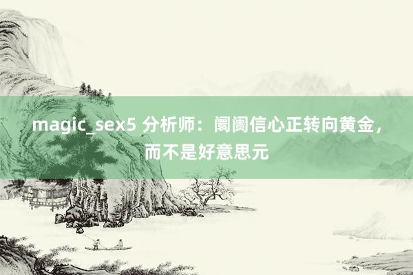 magic_sex5 分析师：阛阓信心正转向黄金，而不是好意思元