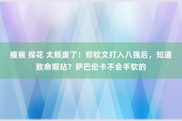 瘦猴 探花 太颓废了！郑钦文打入八强后，知道致命瑕玷？萨巴伦卡不会手软的