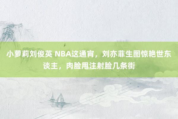 小萝莉刘俊英 NBA这通宵，刘亦菲生图惊艳世东谈主，肉脸甩注射脸几条街