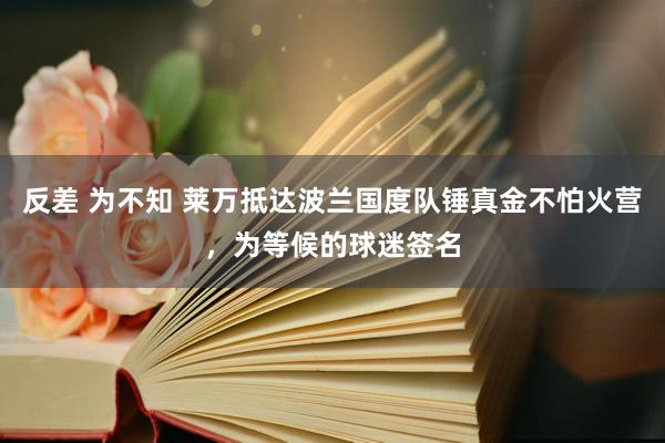 反差 为不知 莱万抵达波兰国度队锤真金不怕火营，为等候的球迷签名