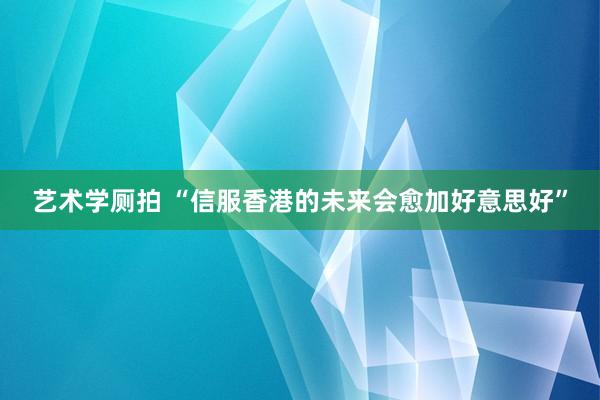 艺术学厕拍 “信服香港的未来会愈加好意思好”