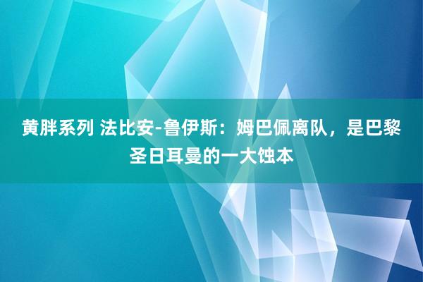 黄胖系列 法比安-鲁伊斯：姆巴佩离队，是巴黎圣日耳曼的一大蚀本