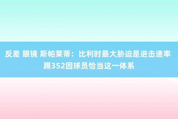 反差 眼镜 斯帕莱蒂：比利时最大胁迫是进击速率 踢352因球员恰当这一体系