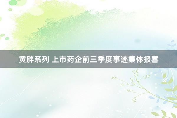 黄胖系列 上市药企前三季度事迹集体报喜