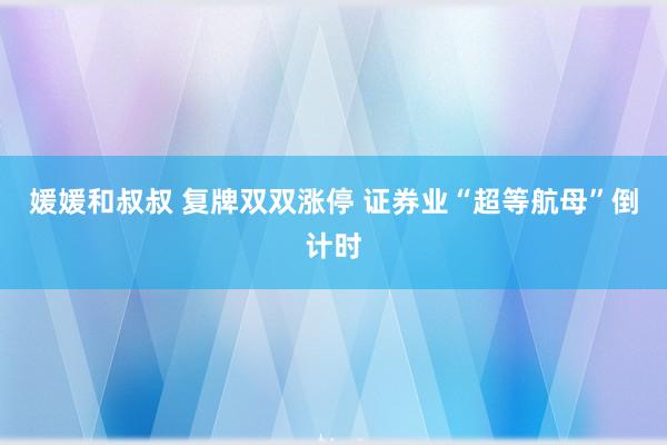 媛媛和叔叔 复牌双双涨停 证券业“超等航母”倒计时