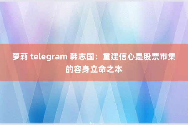 萝莉 telegram 韩志国：重建信心是股票市集的容身立命之本