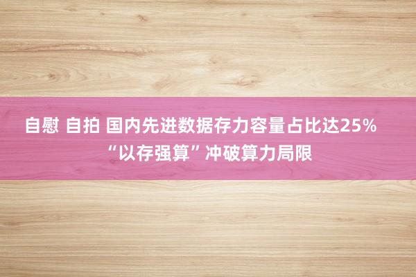 自慰 自拍 国内先进数据存力容量占比达25%   “以存强算”冲破算力局限