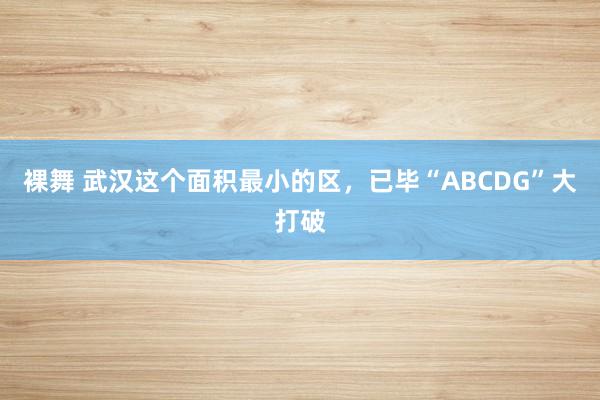 裸舞 武汉这个面积最小的区，已毕“ABCDG”大打破