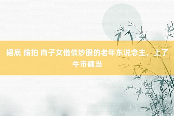 裙底 偷拍 向子女借债炒股的老年东说念主，上了牛市确当