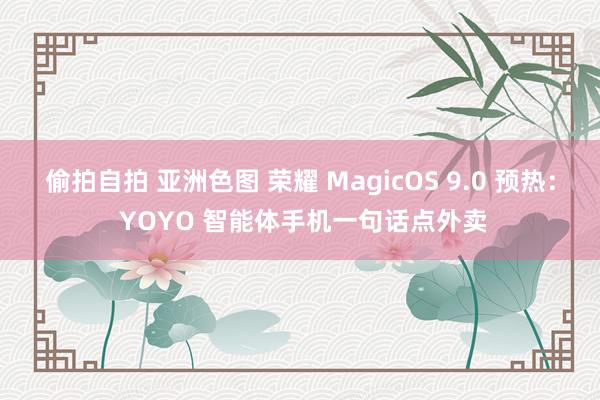 偷拍自拍 亚洲色图 荣耀 MagicOS 9.0 预热： YOYO 智能体手机一句话点外卖