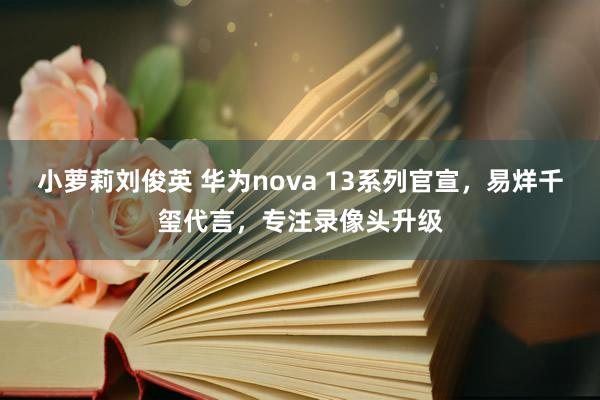 小萝莉刘俊英 华为nova 13系列官宣，易烊千玺代言，专注录像头升级