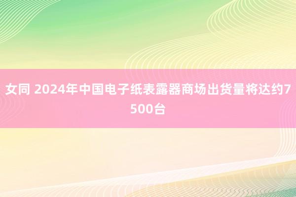 女同 2024年中国电子纸表露器商场出货量将达约7500台