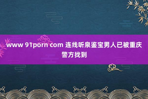 www 91porn com 连线听泉鉴宝男人已被重庆警方找到