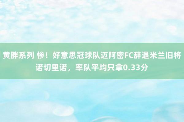 黄胖系列 惨！好意思冠球队迈阿密FC辞退米兰旧将诺切里诺，率队平均只拿0.33分