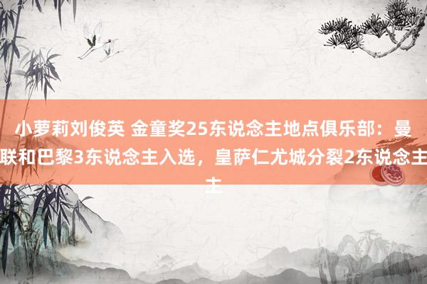 小萝莉刘俊英 金童奖25东说念主地点俱乐部：曼联和巴黎3东说念主入选，皇萨仁尤城分裂2东说念主